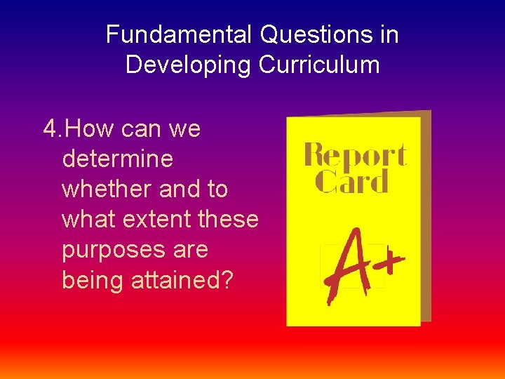 Fundamental Questions in Developing Curriculum 4. How can we determine whether and to what