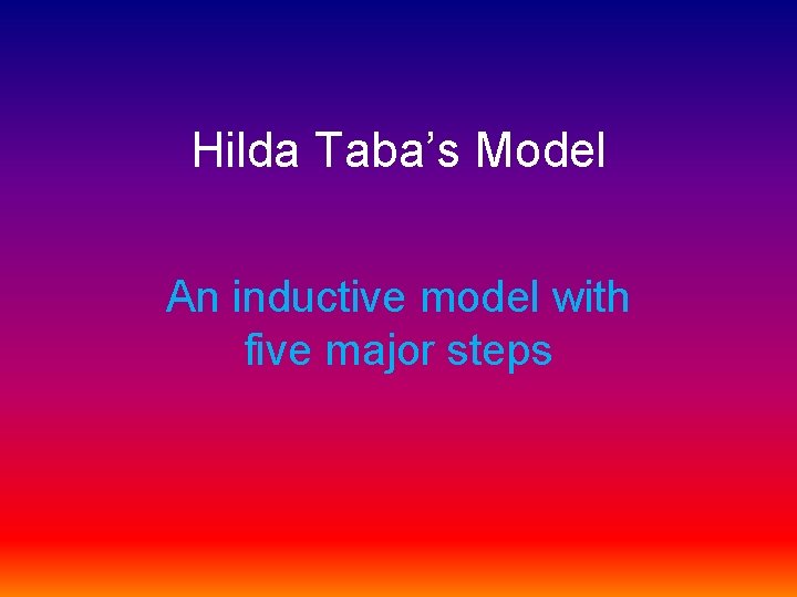 Hilda Taba’s Model An inductive model with five major steps 