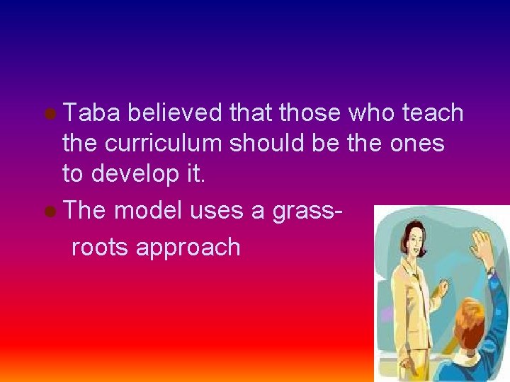 l Taba believed that those who teach the curriculum should be the ones to