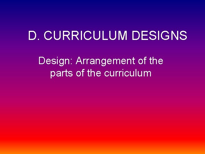 D. CURRICULUM DESIGNS Design: Arrangement of the parts of the curriculum 
