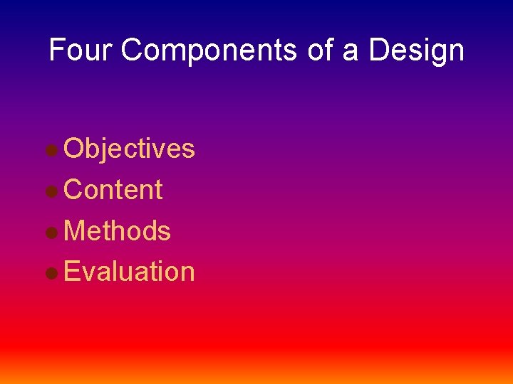 Four Components of a Design l Objectives l Content l Methods l Evaluation 