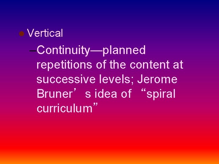 l Vertical –Continuity—planned repetitions of the content at successive levels; Jerome Bruner’s idea of