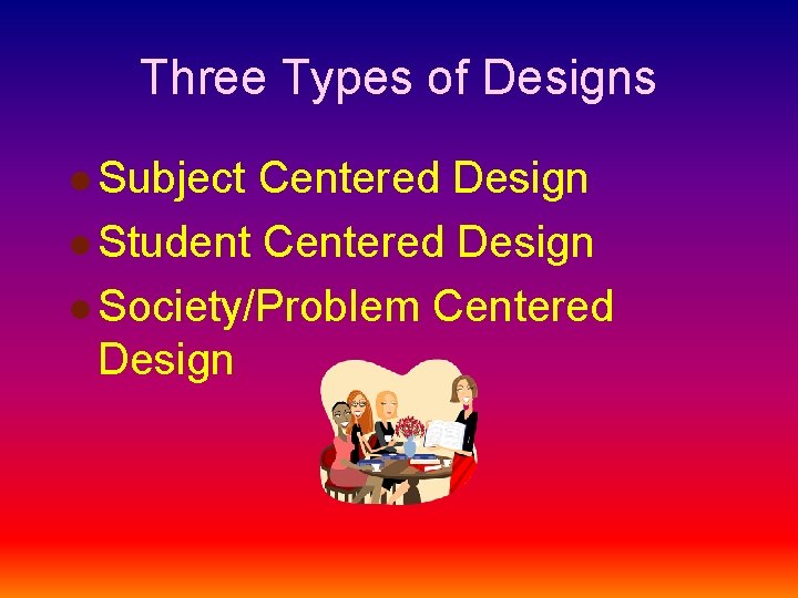 Three Types of Designs l Subject Centered Design l Student Centered Design l Society/Problem