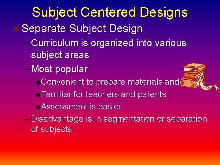 Subject Centered Designs l Separate Subject Design – Curriculum is organized into various subject