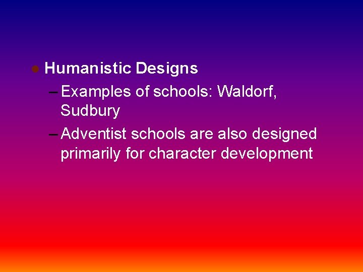 l Humanistic Designs – Examples of schools: Waldorf, Sudbury – Adventist schools are also