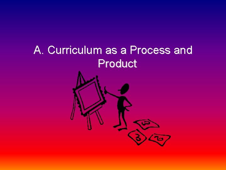 A. Curriculum as a Process and Product 