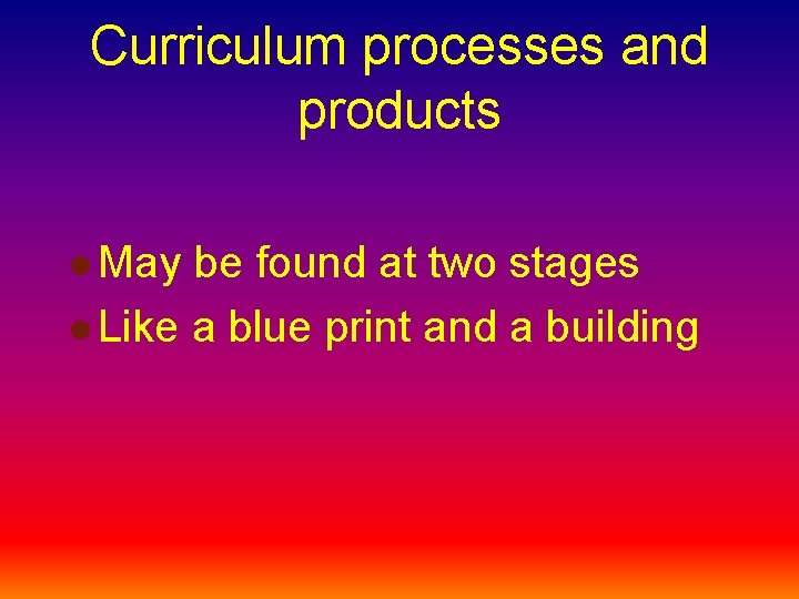 Curriculum processes and products l May be found at two stages l Like a