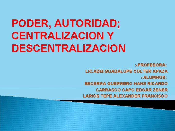 PODER, AUTORIDAD; CENTRALIZACION Y DESCENTRALIZACION ØPROFESORA: LIC. ADM. GUADALUPE COLTER APAZA ØALUMNOS: BECERRA GUERRERO