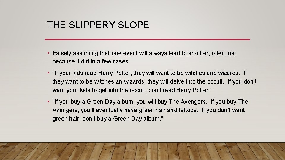 THE SLIPPERY SLOPE • Falsely assuming that one event will always lead to another,