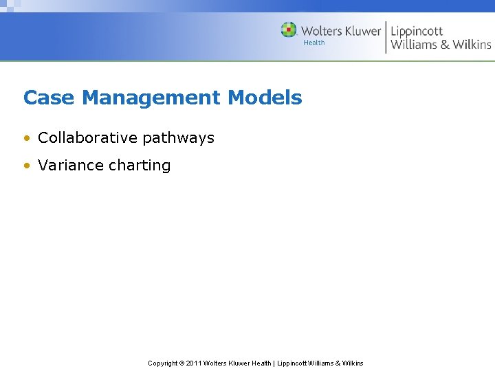 Case Management Models • Collaborative pathways • Variance charting Copyright © 2011 Wolters Kluwer
