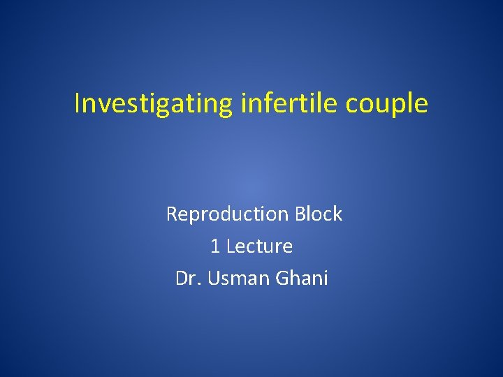 Investigating infertile couple Reproduction Block 1 Lecture Dr. Usman Ghani 