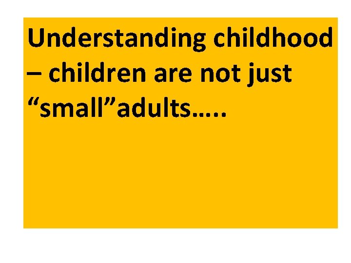 Understanding childhood – children are not just “small”adults…. . 
