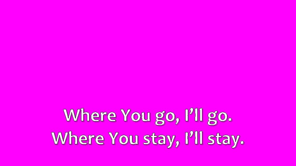 Where You go, I’ll go. Where You stay, I’ll stay. 