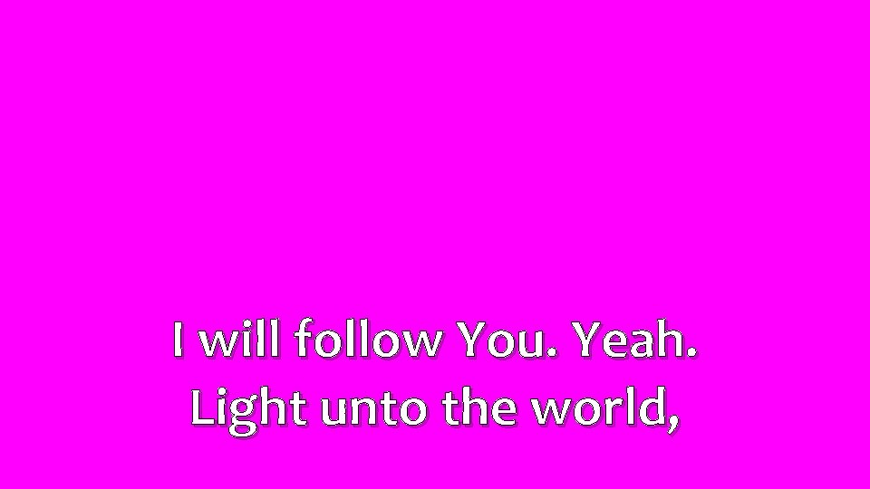 I will follow You. Yeah. Light unto the world, 