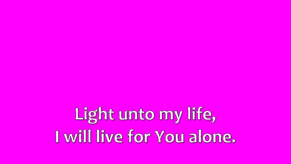 Light unto my life, I will live for You alone. 