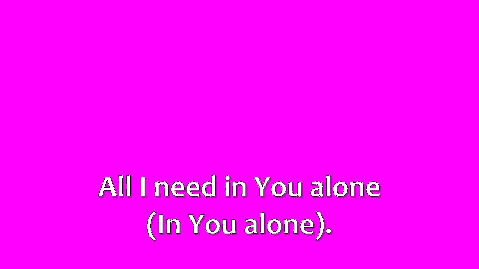 All I need in You alone (In You alone). 