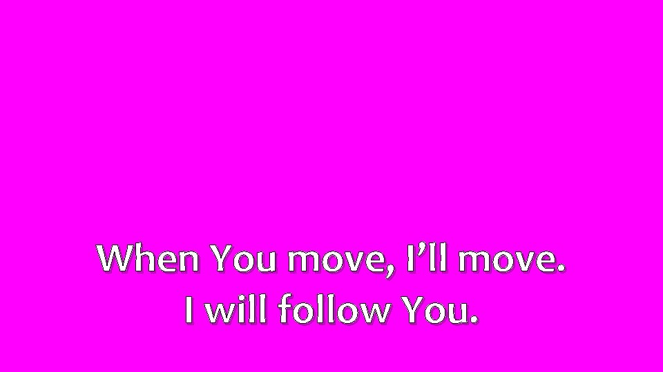 When You move, I’ll move. I will follow You. 