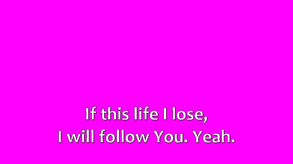 If this life I lose, I will follow You. Yeah. 