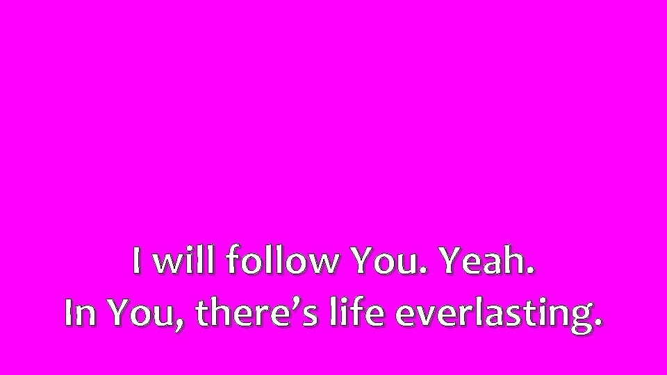 I will follow You. Yeah. In You, there’s life everlasting. 