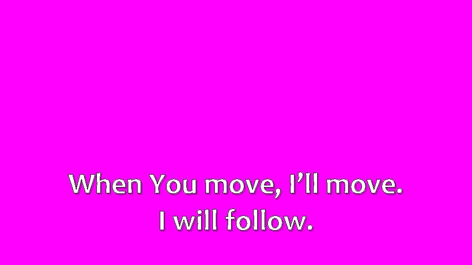 When You move, I’ll move. I will follow. 