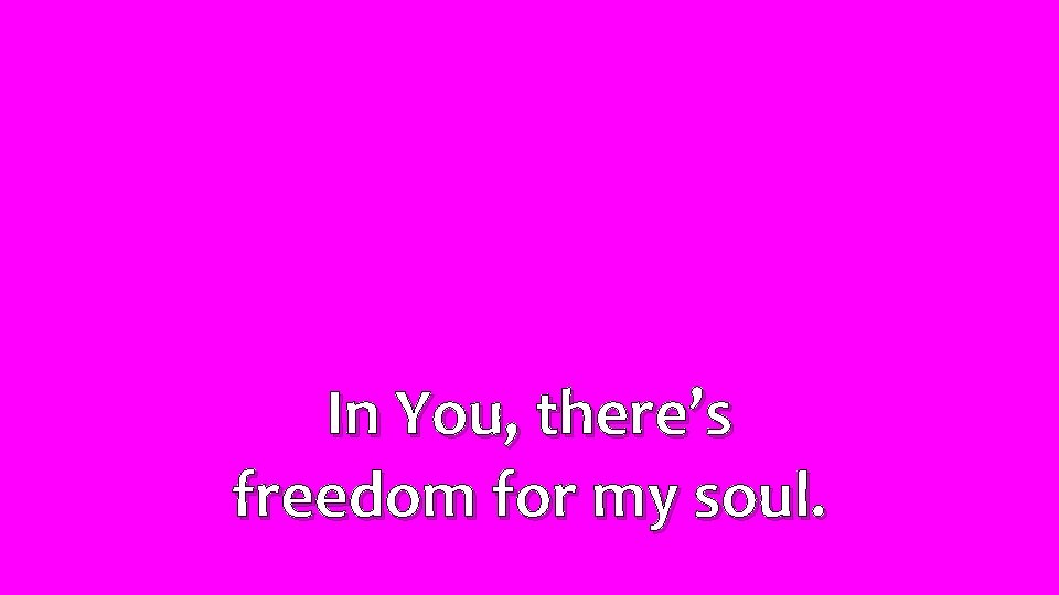 In You, there’s freedom for my soul. 