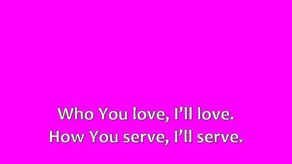 Who You love, I’ll love. How You serve, I’ll serve. 