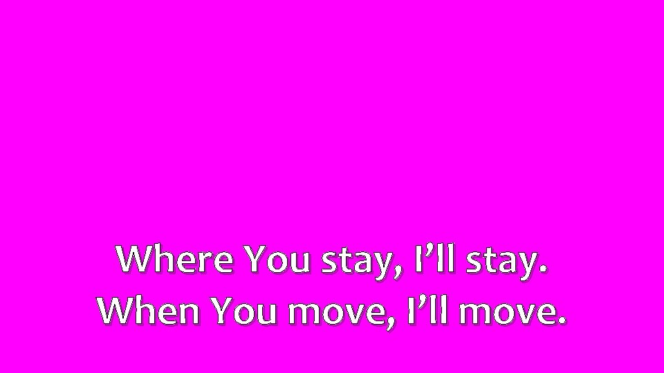 Where You stay, I’ll stay. When You move, I’ll move. 