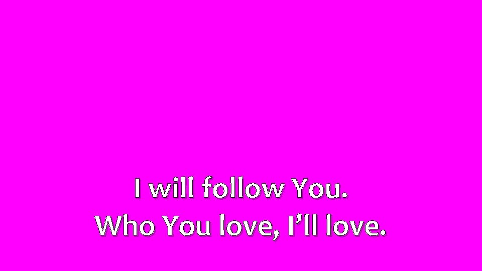 I will follow You. Who You love, I’ll love. 