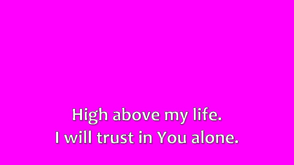 High above my life. I will trust in You alone. 