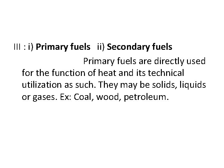 III : i) Primary fuels ii) Secondary fuels Primary fuels are directly used for