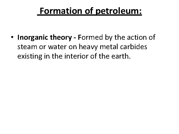  Formation of petroleum: • Inorganic theory - Formed by the action of steam