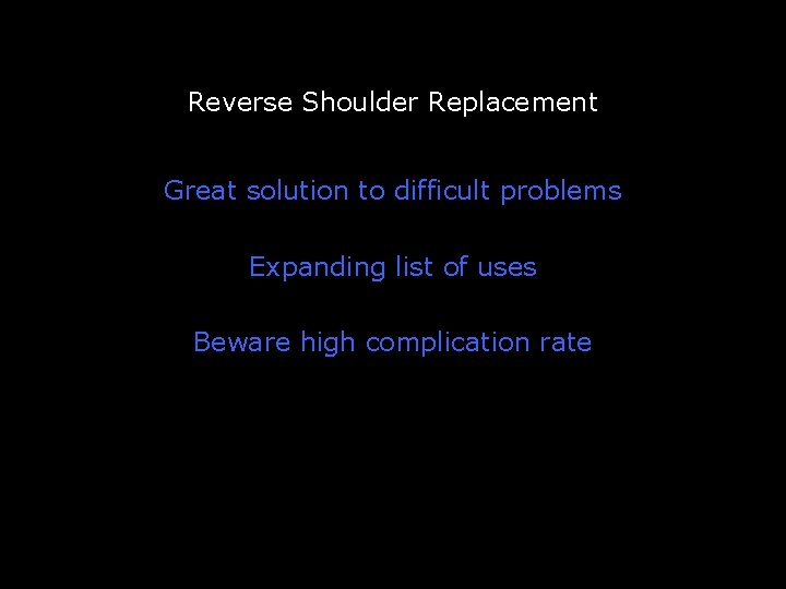 Reverse Shoulder Replacement Great solution to difficult problems Expanding list of uses Beware high