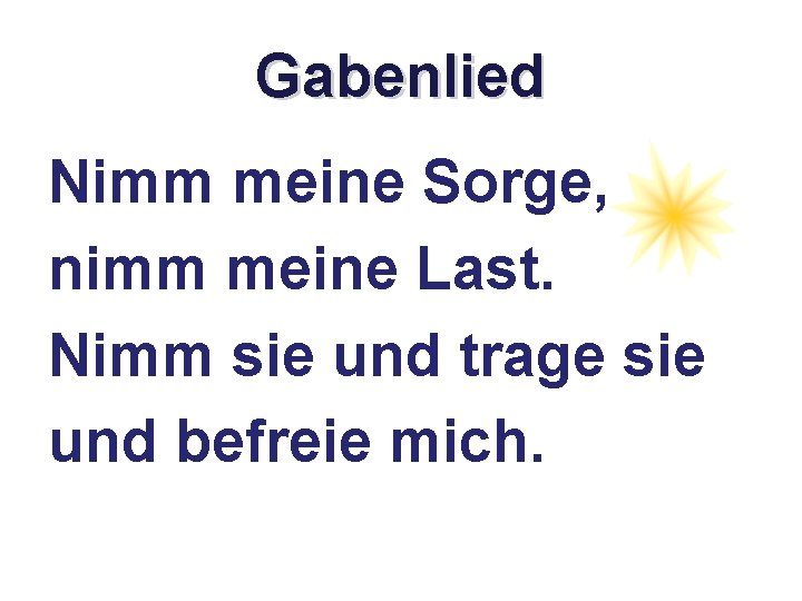 Gabenlied Nimm meine Sorge, nimm meine Last. Nimm sie und trage sie und befreie