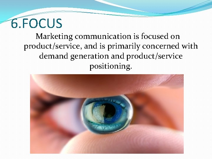 6. FOCUS Marketing communication is focused on product/service, and is primarily concerned with demand