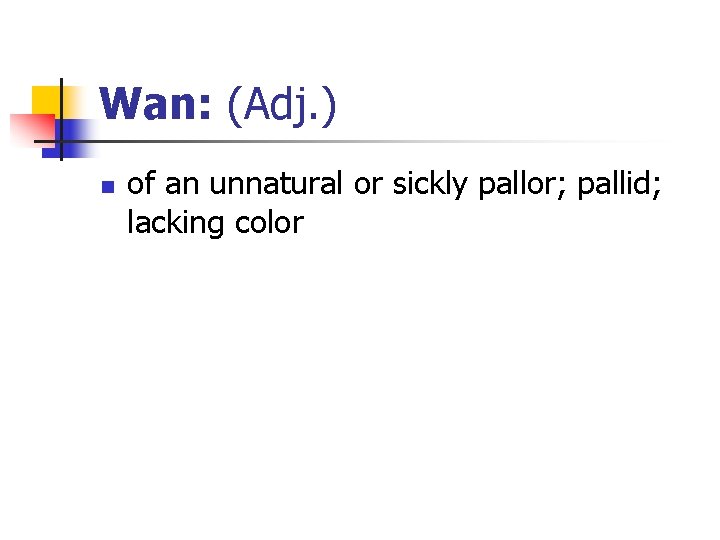 Wan: (Adj. ) n of an unnatural or sickly pallor; pallid; lacking color 