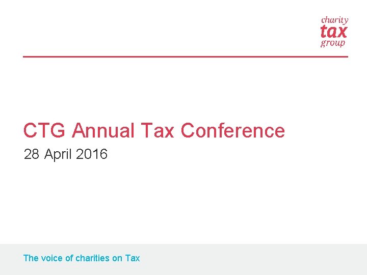 CTG Annual Tax Conference 28 April 2016 The voice of charities on Tax 