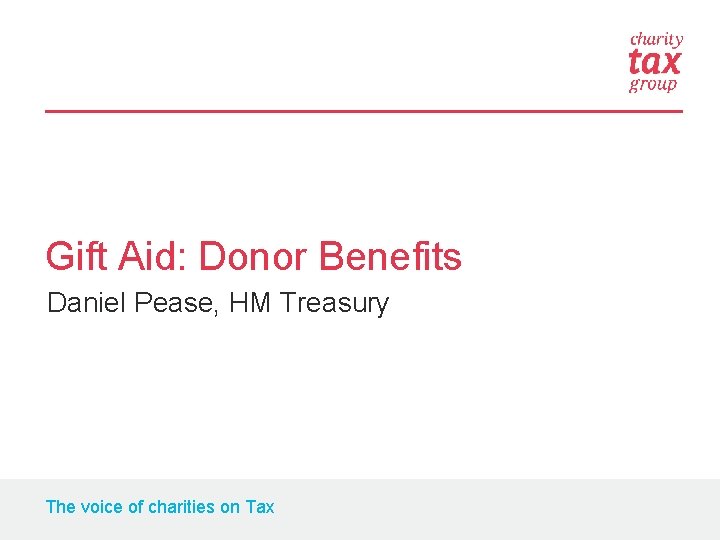 Gift Aid: Donor Benefits Daniel Pease, HM Treasury The voice of charities on Tax
