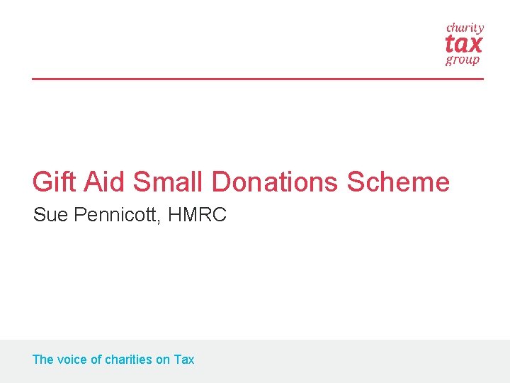 Gift Aid Small Donations Scheme Sue Pennicott, HMRC The voice of charities on Tax