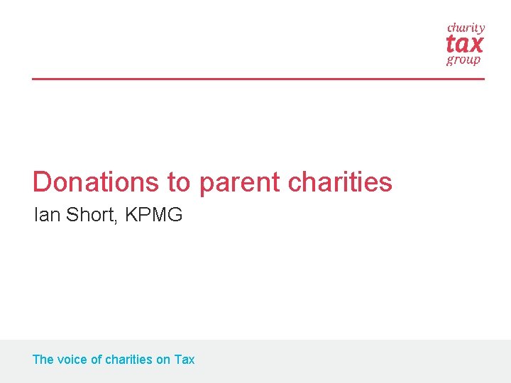 Donations to parent charities Ian Short, KPMG The voice of charities on Tax 