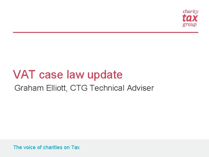VAT case law update Graham Elliott, CTG Technical Adviser The voice of charities on