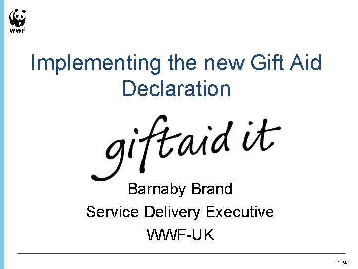 Implementing the new Gift Aid Declaration Barnaby Brand Service Delivery Executive WWF-UK * -