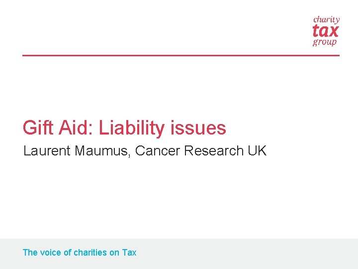 Gift Aid: Liability issues Laurent Maumus, Cancer Research UK The voice of charities on