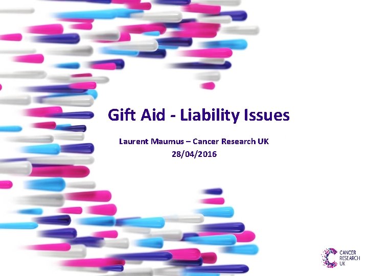 Gift Aid - Liability Issues Laurent Maumus – Cancer Research UK 28/04/2016 