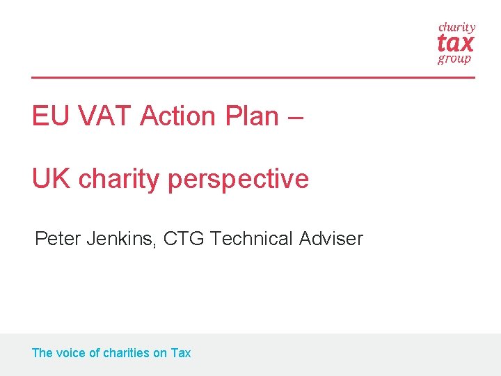 EU VAT Action Plan – UK charity perspective Peter Jenkins, CTG Technical Adviser The
