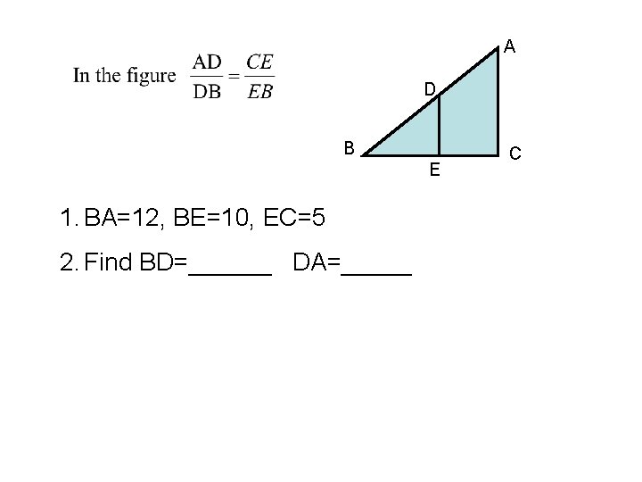 A D B E 1. BA=12, BE=10, EC=5 2. Find BD=______ DA=_____ C 