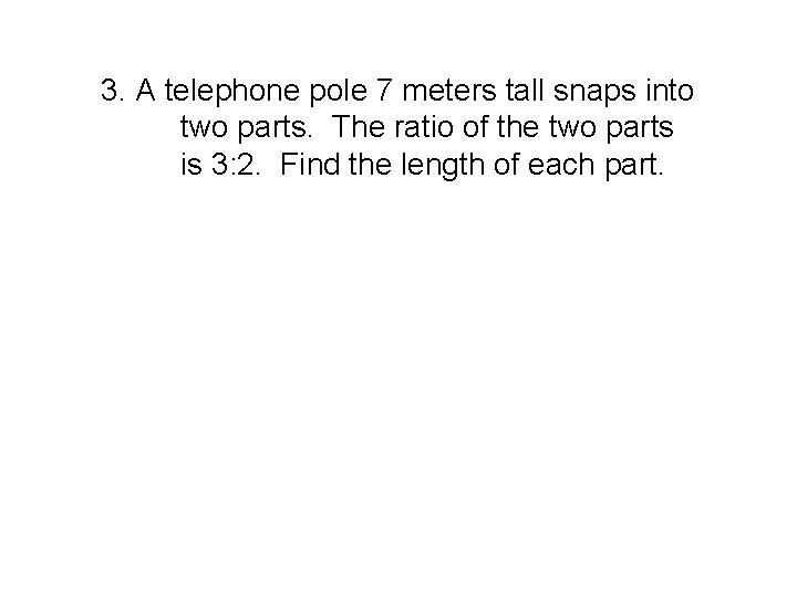 3. A telephone pole 7 meters tall snaps into two parts. The ratio of