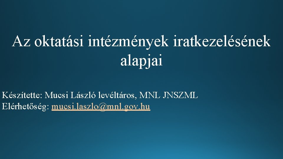 Az oktatási intézmények iratkezelésének alapjai Készítette: Mucsi László levéltáros, MNL JNSZML Elérhetőség: mucsi. laszlo@mnl. Az oktatási intézmények iratkezelésének alapjai Készítette: Mucsi László levéltáros, MNL JNSZML Elérhetőség: mucsi. laszlo@mnl.