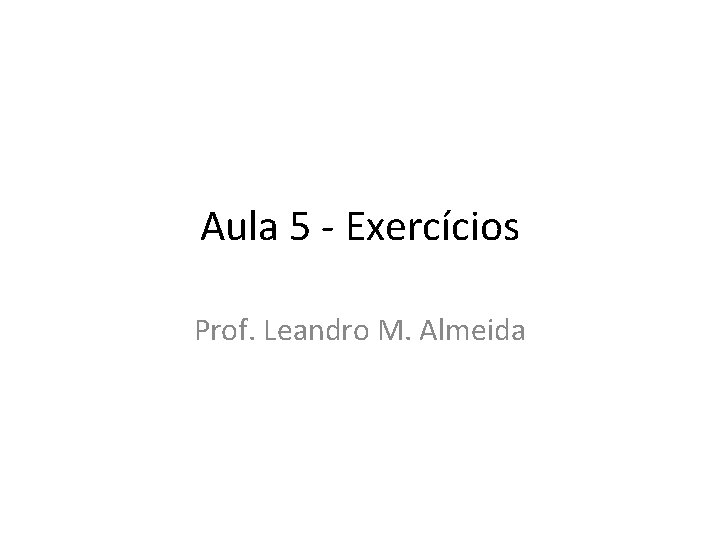 Aula 5 - Exercícios Prof. Leandro M. Almeida 
