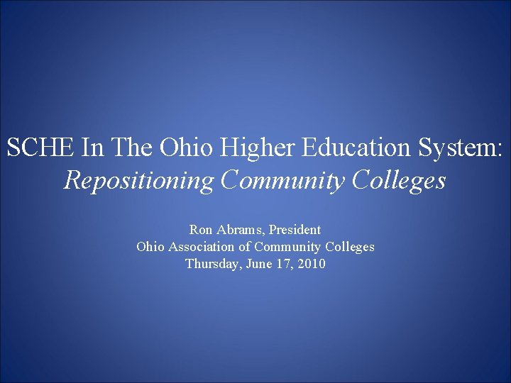 SCHE In The Ohio Higher Education System: Repositioning Community Colleges Ron Abrams, President Ohio