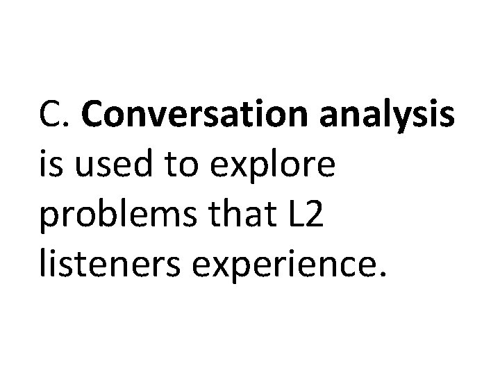 C. Conversation analysis is used to explore problems that L 2 listeners experience. C. Conversation analysis is used to explore problems that L 2 listeners experience.